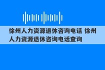 徐州人力资源退休咨询电话 徐州人力资源退休咨询电话查询