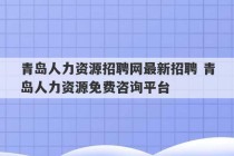 青岛人力资源招聘网最新招聘 青岛人力资源免费咨询平台