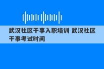 武汉社区干事入职培训 武汉社区干事考试时间