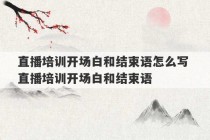 直播培训开场白和结束语怎么写 直播培训开场白和结束语