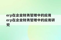 erp在企业财务管理中的应用 erp在企业财务管理中的应用研究