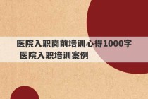 医院入职岗前培训心得1000字 医院入职培训案例