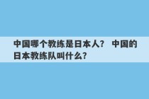 中国哪个教练是日本人？ 中国的日本教练队叫什么？