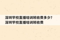 深圳学校直播培训班收费多少？ 深圳学校直播培训班收费