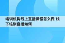 培训机构线上直播课程怎么做 线下培训直播如何