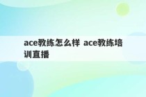 ace教练怎么样 ace教练培训直播