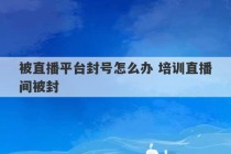 被直播平台封号怎么办 培训直播间被封