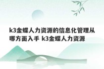 k3金蝶人力资源的信息化管理从哪方面入手 k3金蝶人力资源