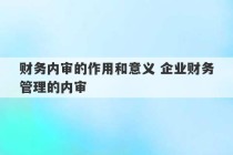 财务内审的作用和意义 企业财务管理的内审