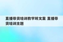 直播带货培训教学班文案 直播带货培训主题