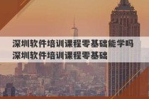 深圳软件培训课程零基础能学吗 深圳软件培训课程零基础