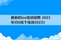 最新的ios培训招聘 2023年iOS线下培训20233