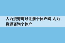 人力资源可以注册个体户吗 人力资源咨询个体户