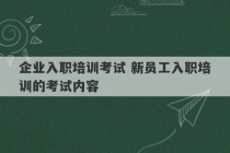 企业入职培训考试 新员工入职培训的考试内容