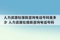 人力资源社保局咨询电话号码是多少 人力资源社保局咨询电话号码