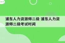 浦东人力资源师二级 浦东人力资源师二级考试时间