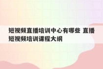 短视频直播培训中心有哪些 直播短视频培训课程大纲