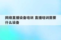 网络直播设备培训 直播培训需要什么设备