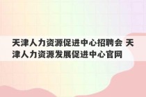 天津人力资源促进中心招聘会 天津人力资源发展促进中心官网