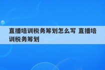 直播培训税务筹划怎么写 直播培训税务筹划