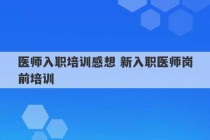 医师入职培训感想 新入职医师岗前培训