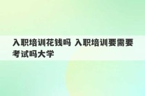 入职培训花钱吗 入职培训要需要考试吗大学