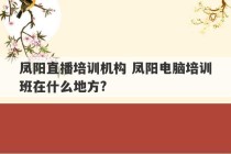 凤阳直播培训机构 凤阳电脑培训班在什么地方?