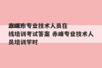 2023
赤峰市专业技术人员在线培训考试答案 赤峰专业技术人员培训学时