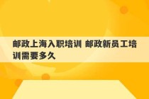 邮政上海入职培训 邮政新员工培训需要多久