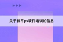 关于和平ps软件培训的信息