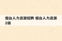 烟台人力资源招聘 烟台人力资源2级