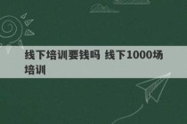 线下培训要钱吗 线下1000场培训