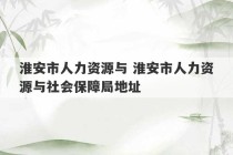 淮安市人力资源与 淮安市人力资源与社会保障局地址