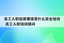 员工入职后需要接受什么安全培训 员工入职培训提问