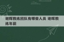 谢辉教练团队有哪些人员 谢晖教练年薪