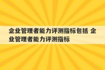 企业管理者能力评测指标包括 企业管理者能力评测指标