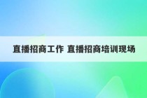 直播招商工作 直播招商培训现场