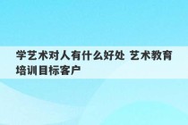 学艺术对人有什么好处 艺术教育培训目标客户