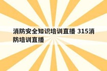 消防安全知识培训直播 315消防培训直播