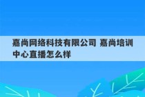 嘉尚网络科技有限公司 嘉尚培训中心直播怎么样