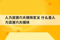 人力资源六大模块定义 什么是人力资源六大模块