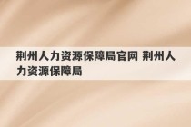 荆州人力资源保障局官网 荆州人力资源保障局