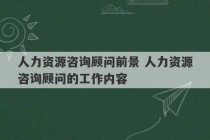 人力资源咨询顾问前景 人力资源咨询顾问的工作内容