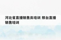 河北省直播销售员培训 邢台直播销售培训