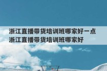 浙江直播带货培训班哪家好一点 浙江直播带货培训班哪家好