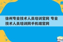 徐州专业技术人员培训官网 专业技术人员培训网手机端官网