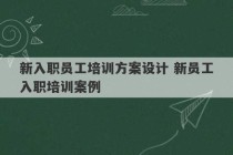 新入职员工培训方案设计 新员工入职培训案例