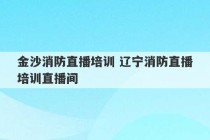 金沙消防直播培训 辽宁消防直播培训直播间