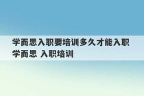 学而思入职要培训多久才能入职 学而思 入职培训