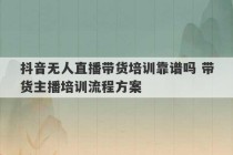 抖音无人直播带货培训靠谱吗 带货主播培训流程方案